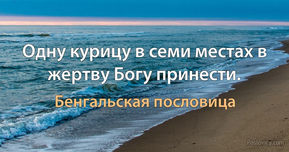 Одну курицу в семи местах в жертву Богу принести. (Бенгальская пословица)