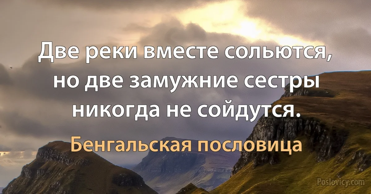 Две реки вместе сольются, но две замужние сестры никогда не сойдутся. (Бенгальская пословица)