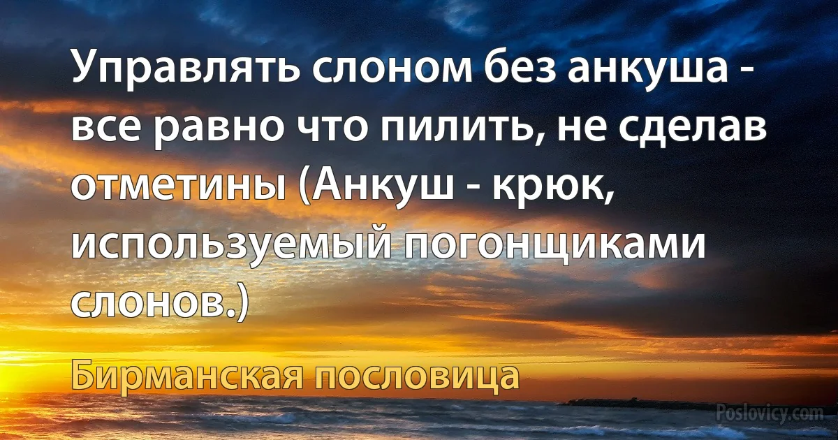 Управлять слоном без анкуша - все равно что пилить, не сделав отметины (Анкуш - крюк, используемый погонщиками слонов.) (Бирманская пословица)