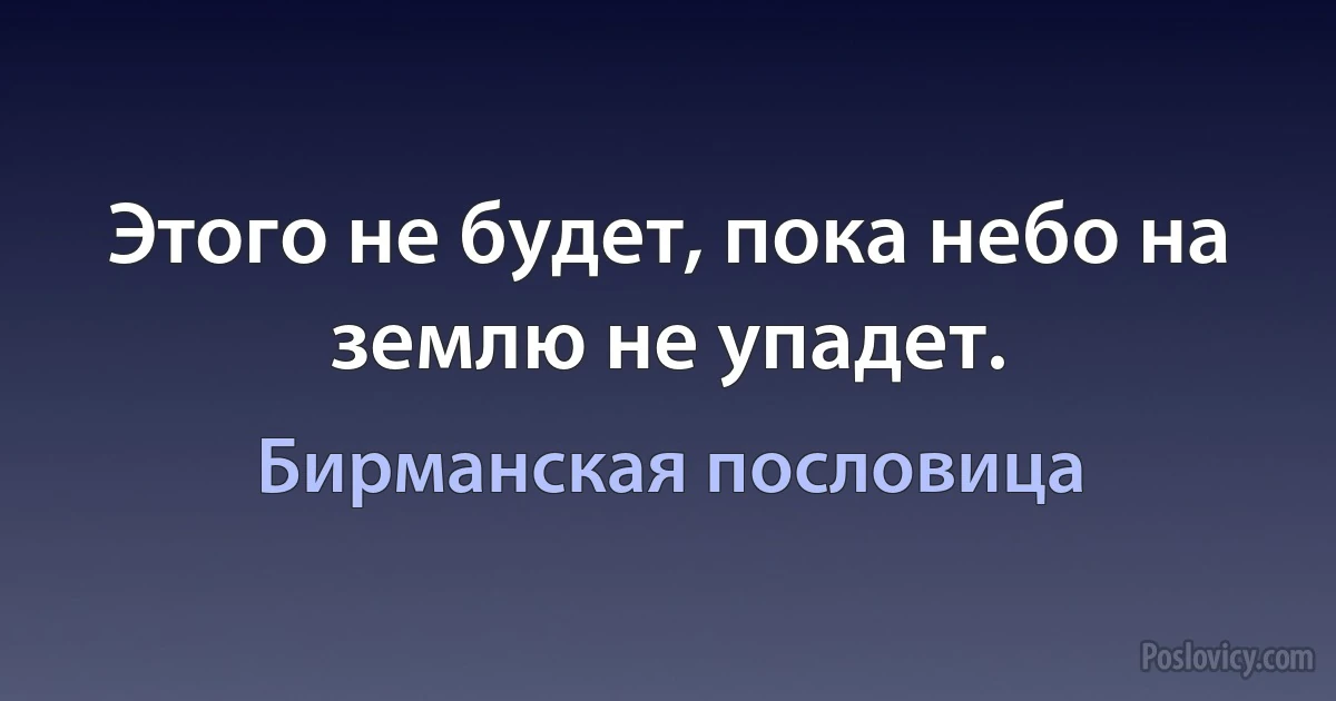 Этого не будет, пока небо на землю не упадет. (Бирманская пословица)