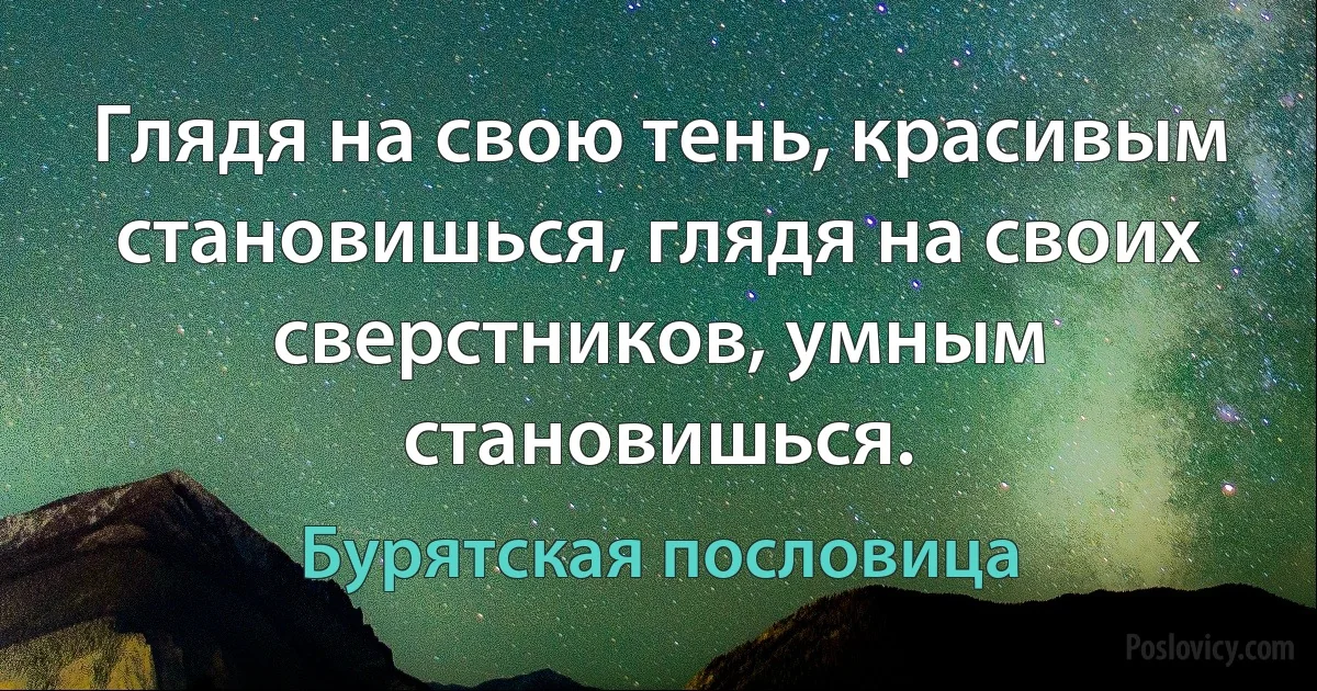 Глядя на свою тень, красивым становишься, глядя на своих сверстников, умным становишься. (Бурятская пословица)