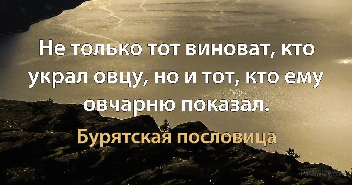 Не только тот виноват, кто украл овцу, но и тот, кто ему овчарню показал. (Бурятская пословица)