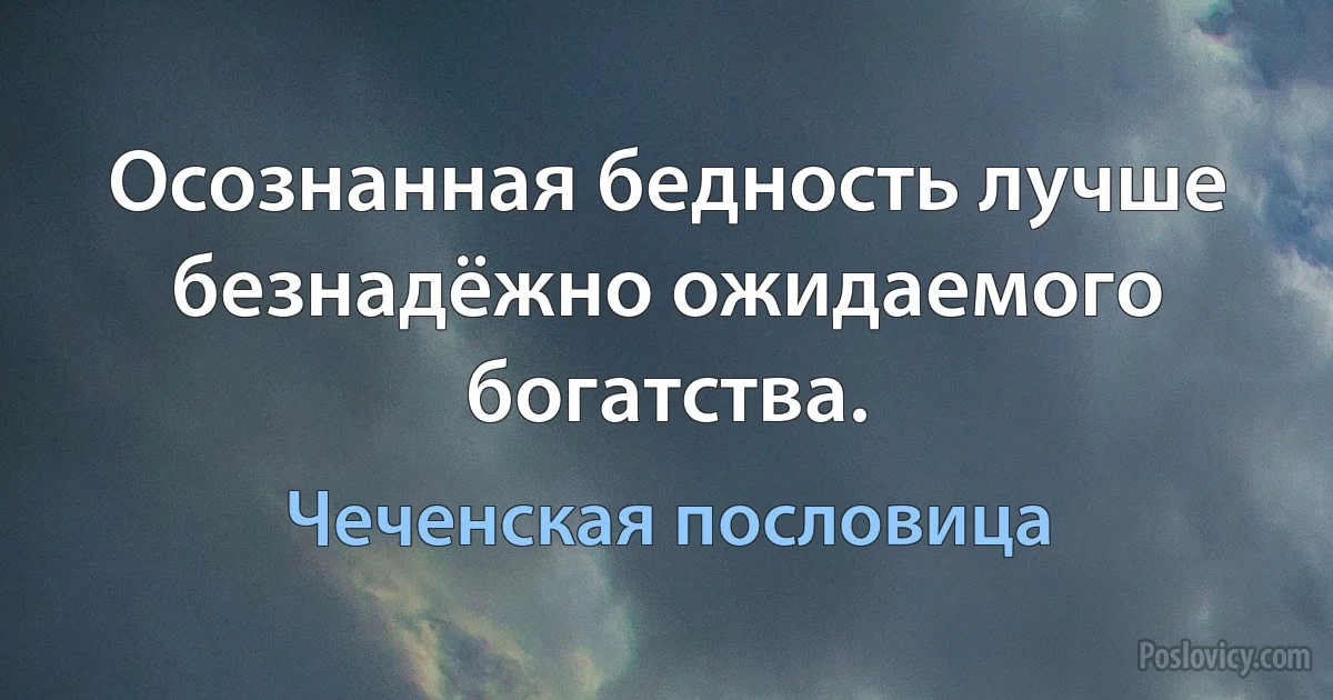 Осознанная бедность лучше безнадёжно ожидаемого богатства. (Чеченская пословица)