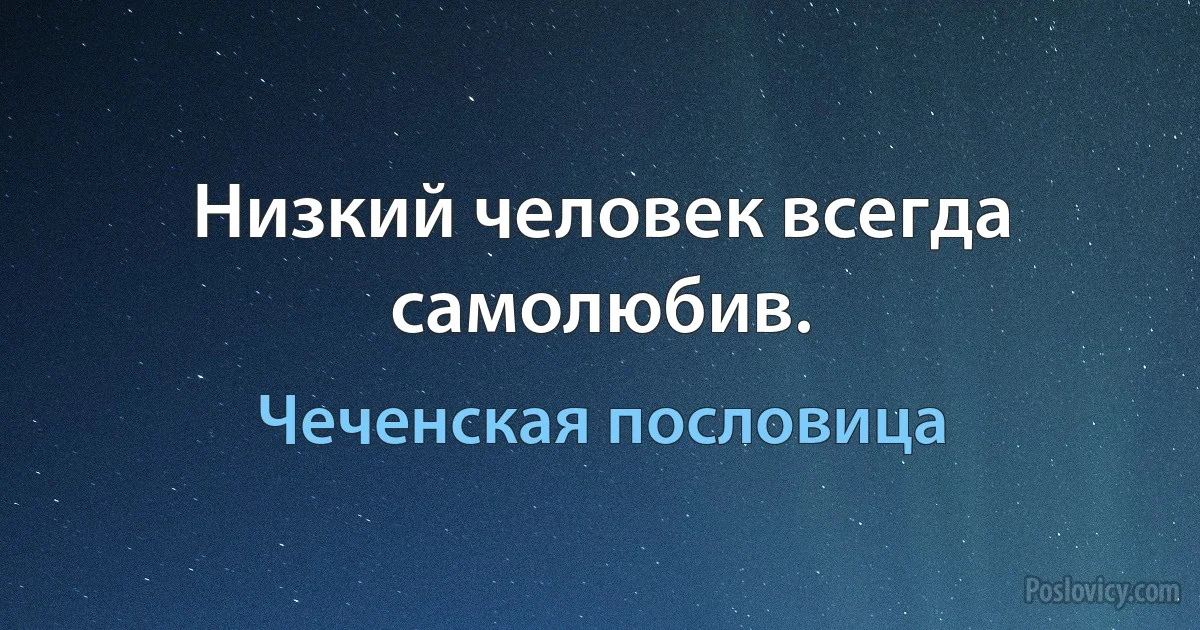 Низкий человек всегда самолюбив. (Чеченская пословица)