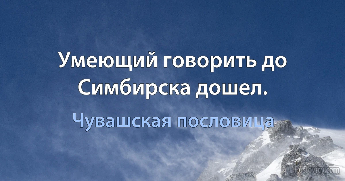 Умеющий говорить до Симбирска дошел. (Чувашская пословица)