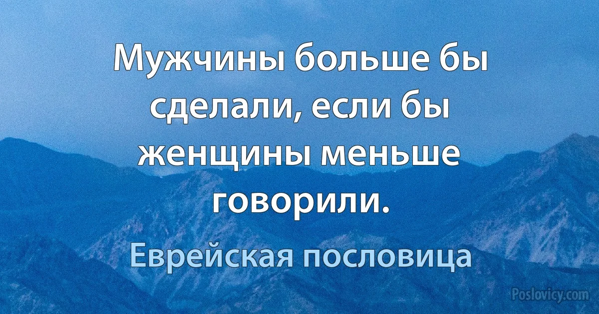 Мужчины больше бы сделали, если бы женщины меньше говорили. (Еврейская пословица)