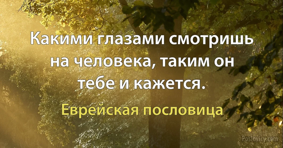 Какими глазами смотришь на человека, таким он тебе и кажется. (Еврейская пословица)