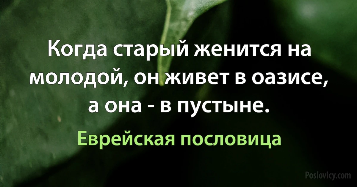 Когда старый женится на молодой, он живет в оазисе, а она - в пустыне. (Еврейская пословица)