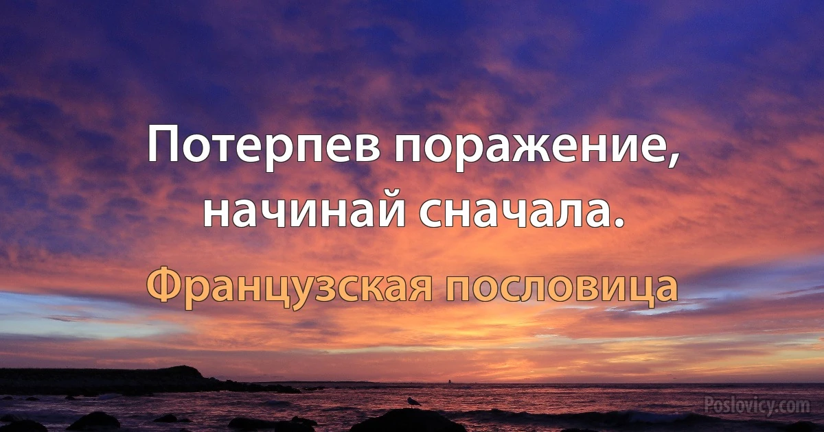 Потерпев поражение, начинай сначала. (Французская пословица)