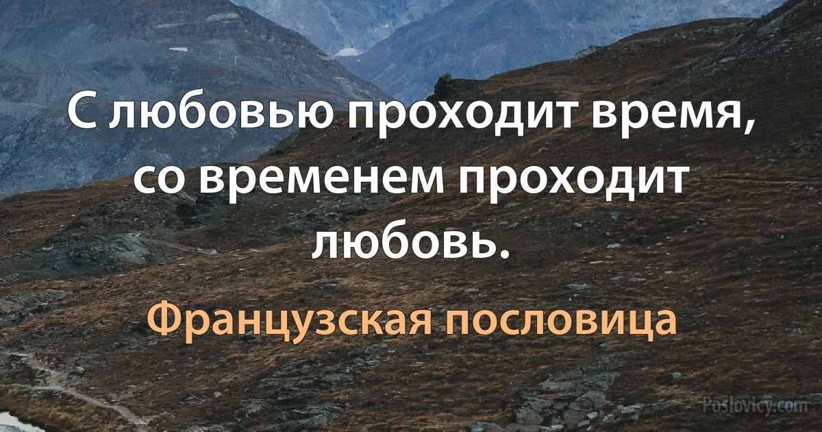 С любовью проходит время, со временем проходит любовь. (Французская пословица)