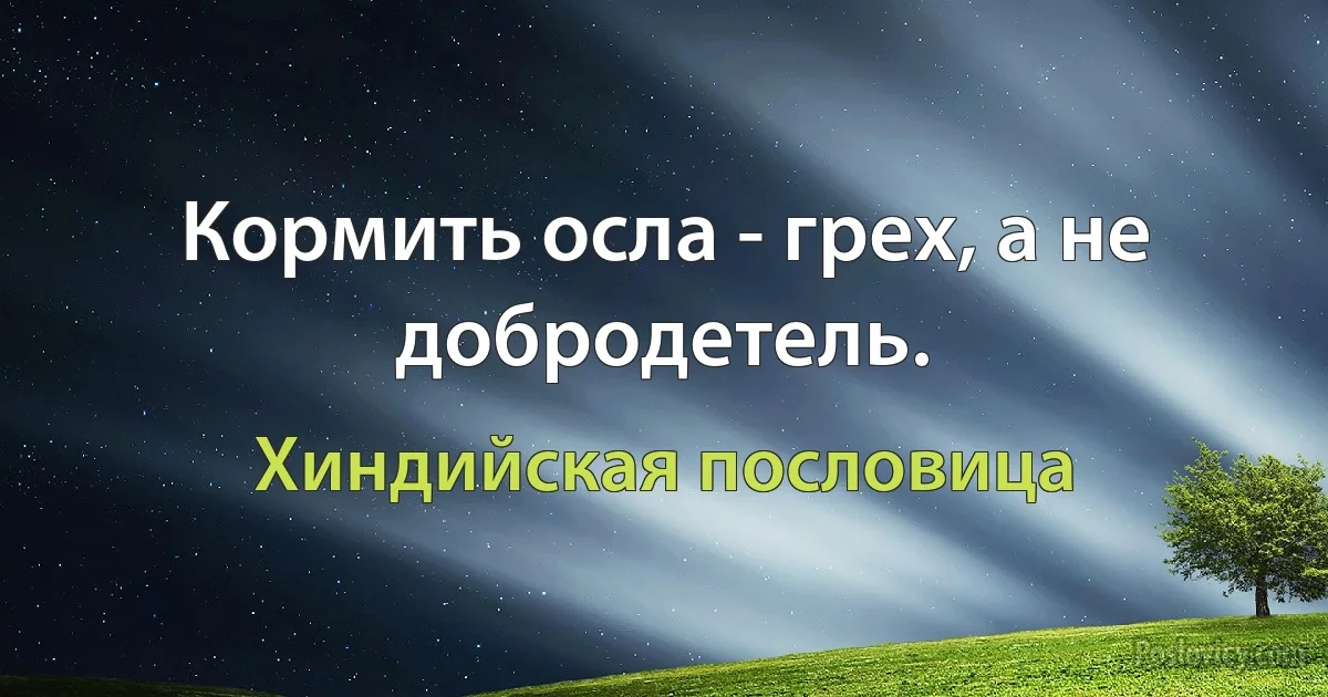 Кормить осла - грех, а не добродетель. (Хиндийская пословица)