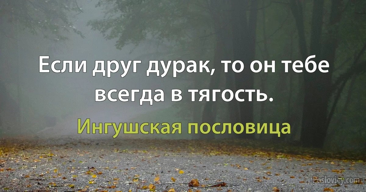 Если друг дурак, то он тебе всегда в тягость. (Ингушская пословица)