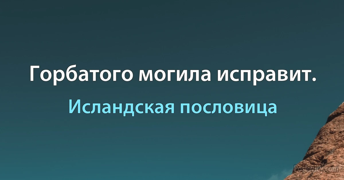 Горбатого могила исправит. (Исландская пословица)