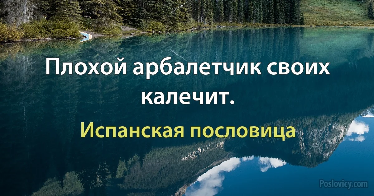 Плохой арбалетчик своих калечит. (Испанская пословица)