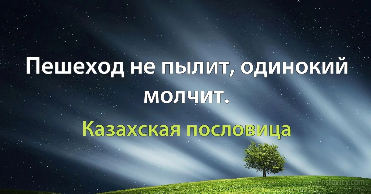 Пешеход не пылит, одинокий молчит. (Казахская пословица)