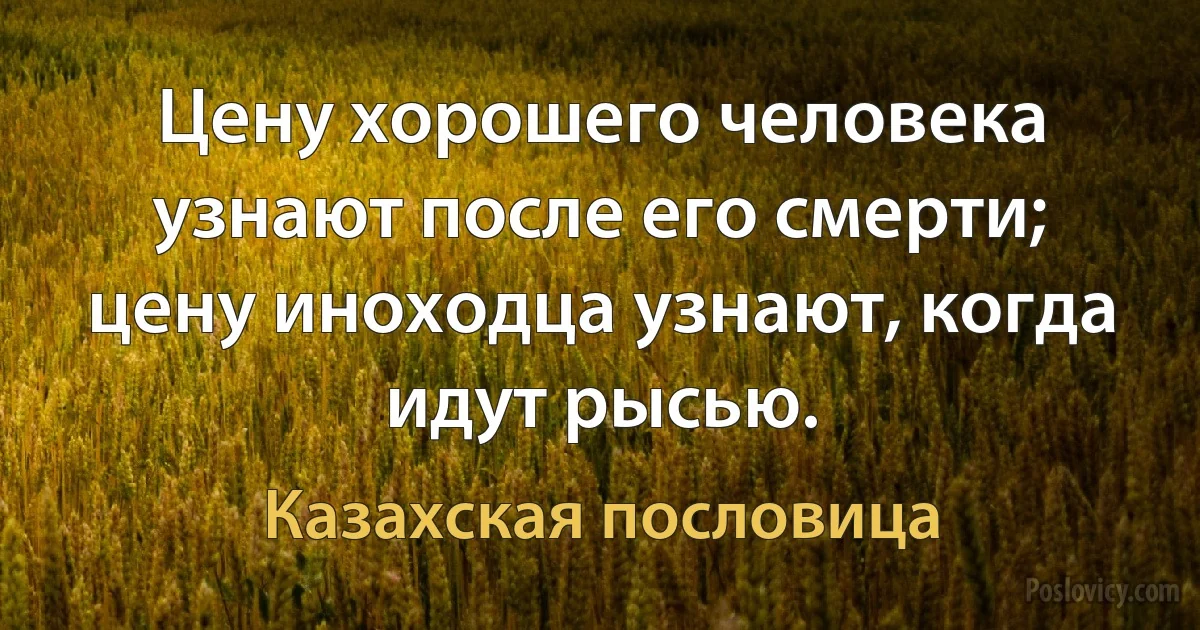 Цену хорошего человека узнают после его смерти; цену иноходца узнают, когда идут рысью. (Казахская пословица)