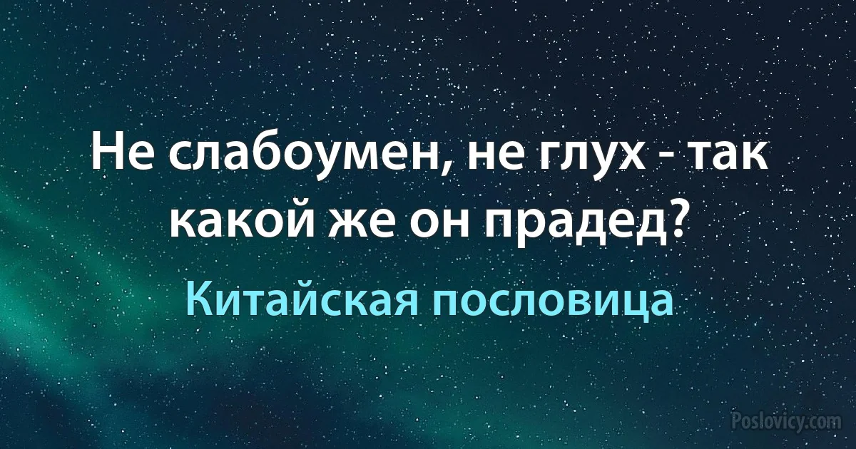 Не слабоумен, не глух - так какой же он прадед? (Китайская пословица)