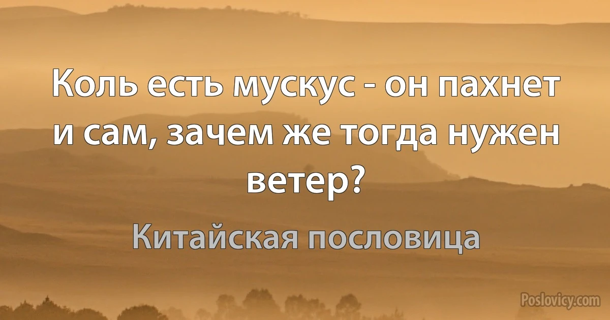 Коль есть мускус - он пахнет и сам, зачем же тогда нужен ветер? (Китайская пословица)