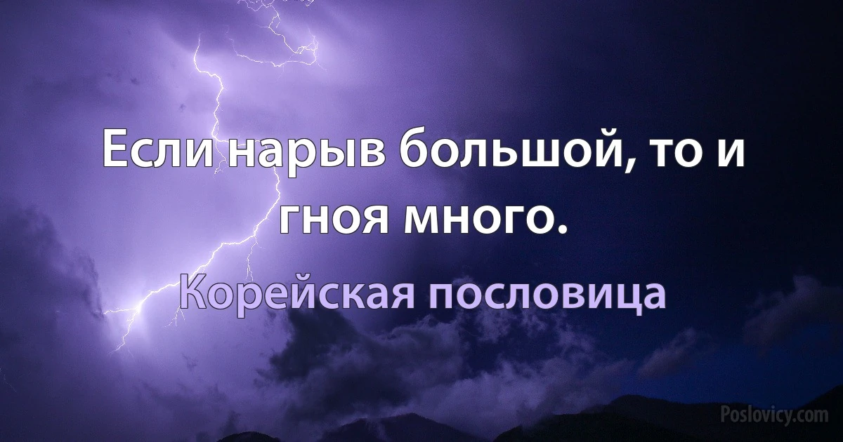 Если нарыв большой, то и гноя много. (Корейская пословица)