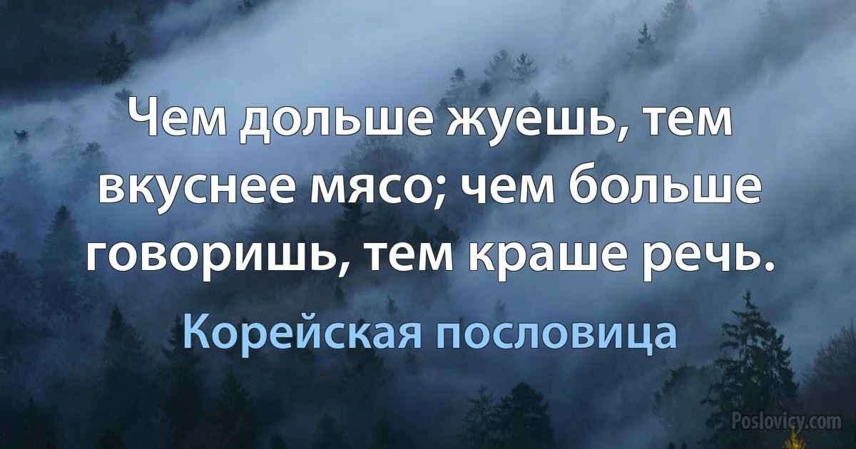 Чем дольше жуешь, тем вкуснее мясо; чем больше говоришь, тем краше речь. (Корейская пословица)