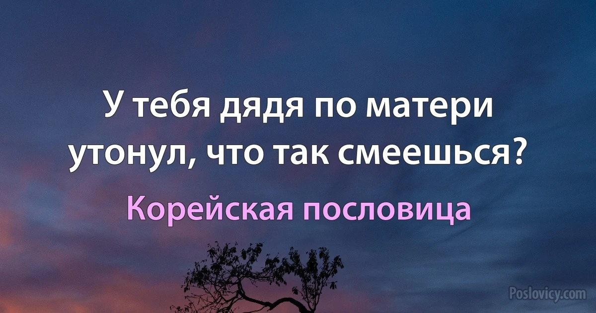 У тебя дядя по матери утонул, что так смеешься? (Корейская пословица)