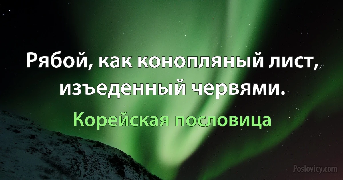 Рябой, как конопляный лист, изъеденный червями. (Корейская пословица)