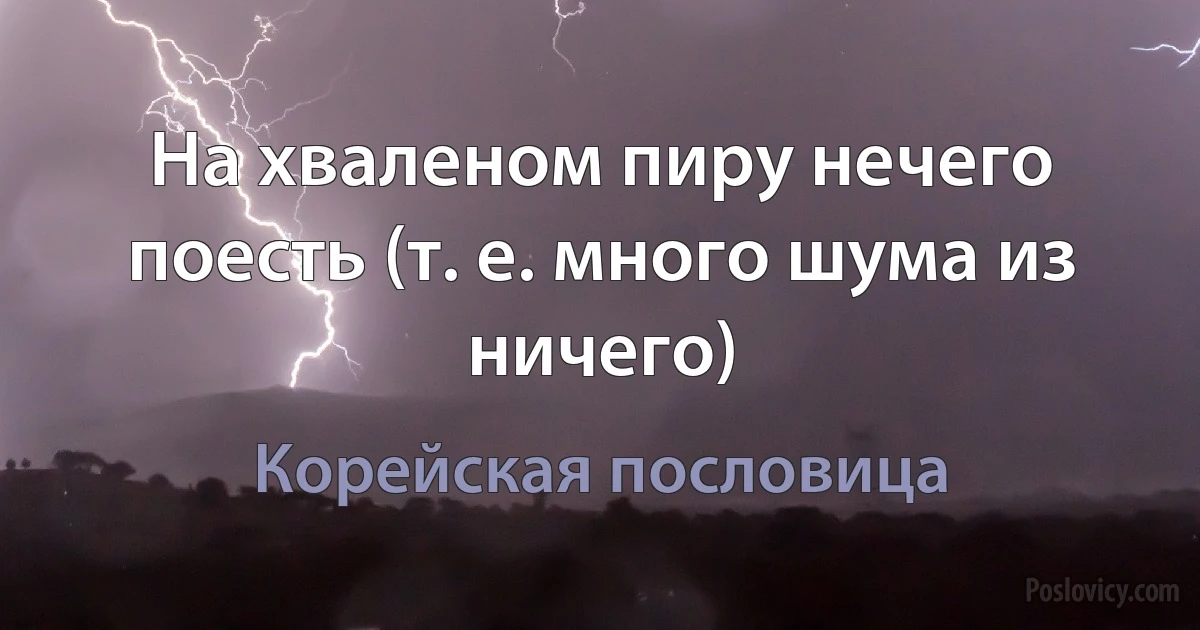 На хваленом пиру нечего поесть (т. е. много шума из ничего) (Корейская пословица)