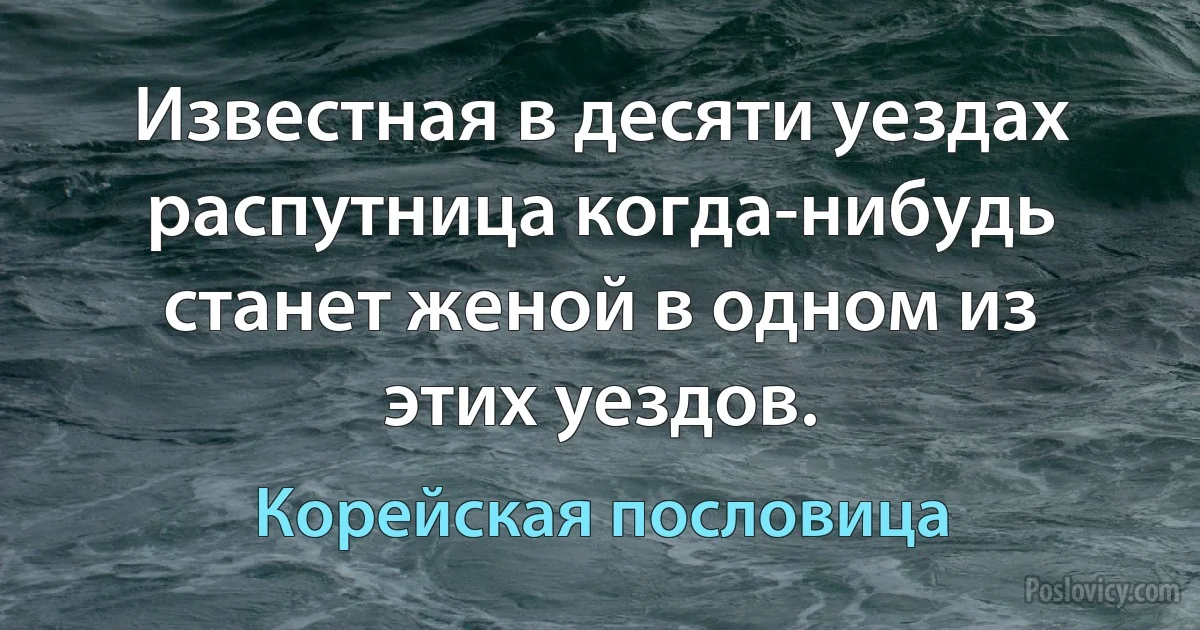 Известная в десяти уездах распутница когда-нибудь станет женой в одном из этих уездов. (Корейская пословица)