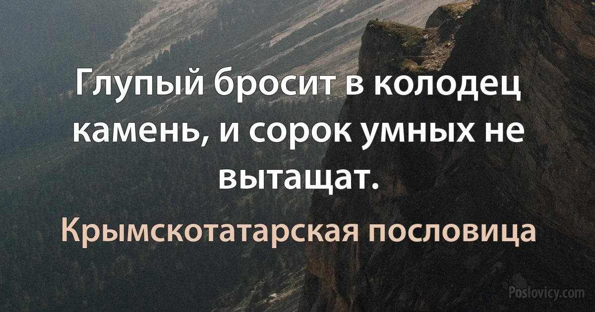 Глупый бросит в колодец камень, и сорок умных не вытащат. (Крымскотатарская пословица)