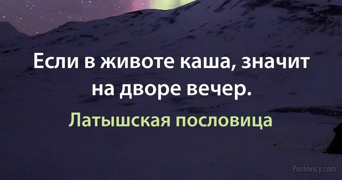 Если в животе каша, значит на дворе вечер. (Латышская пословица)