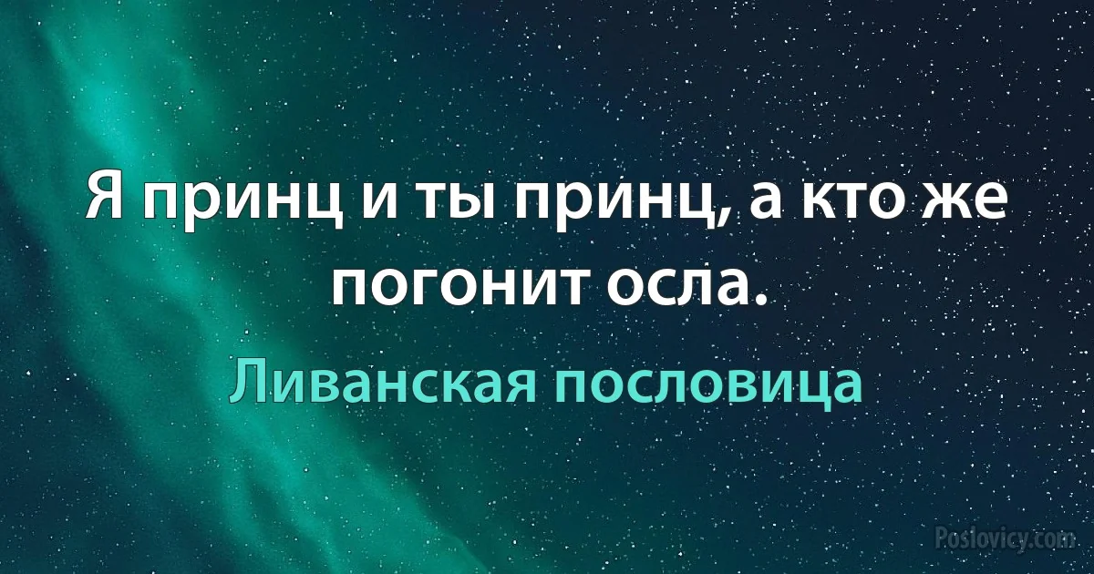 Я принц и ты принц, а кто же погонит осла. (Ливанская пословица)