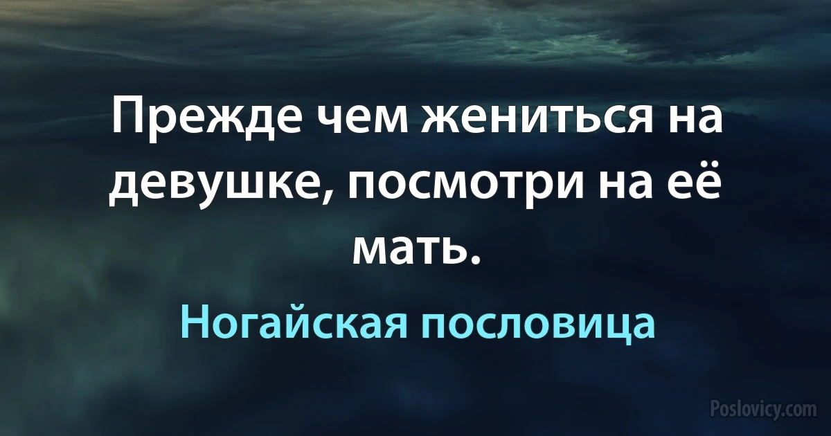 Прежде чем жениться на девушке, посмотри на её мать. (Ногайская пословица)