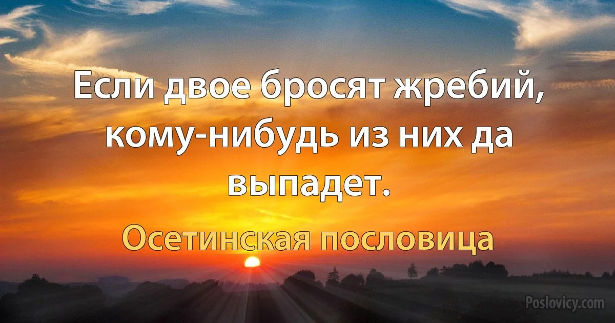 Если двое бросят жребий, кому-нибудь из них да выпадет. (Осетинская пословица)