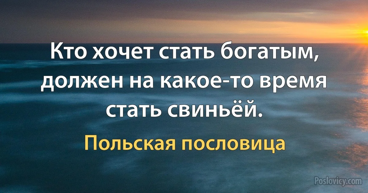 Кто хочет стать богатым, должен на какое-то время стать свиньёй. (Польская пословица)