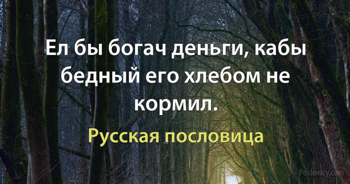 Ел бы богач деньги, кабы бедный его хлебом не кормил. (Русская пословица)