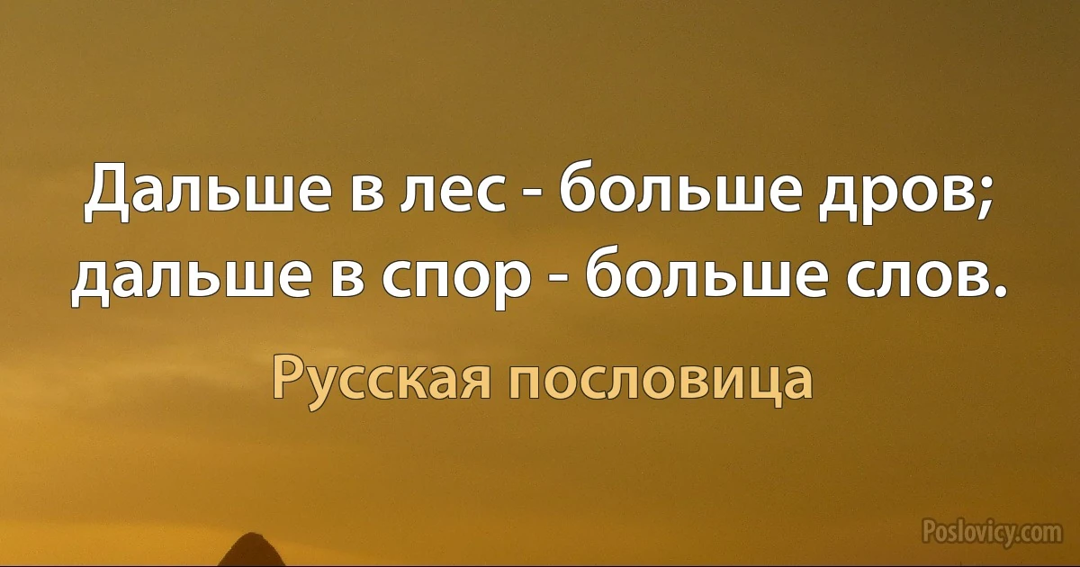 Дальше в лес - больше дров; дальше в спор - больше слов. (Русская пословица)