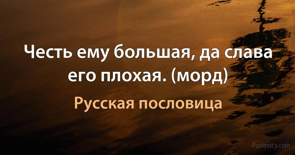 Честь ему большая, да слава его плохая. (морд) (Русская пословица)