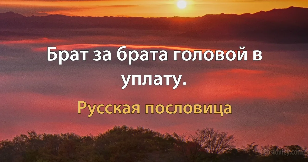 Брат за брата головой в уплату. (Русская пословица)