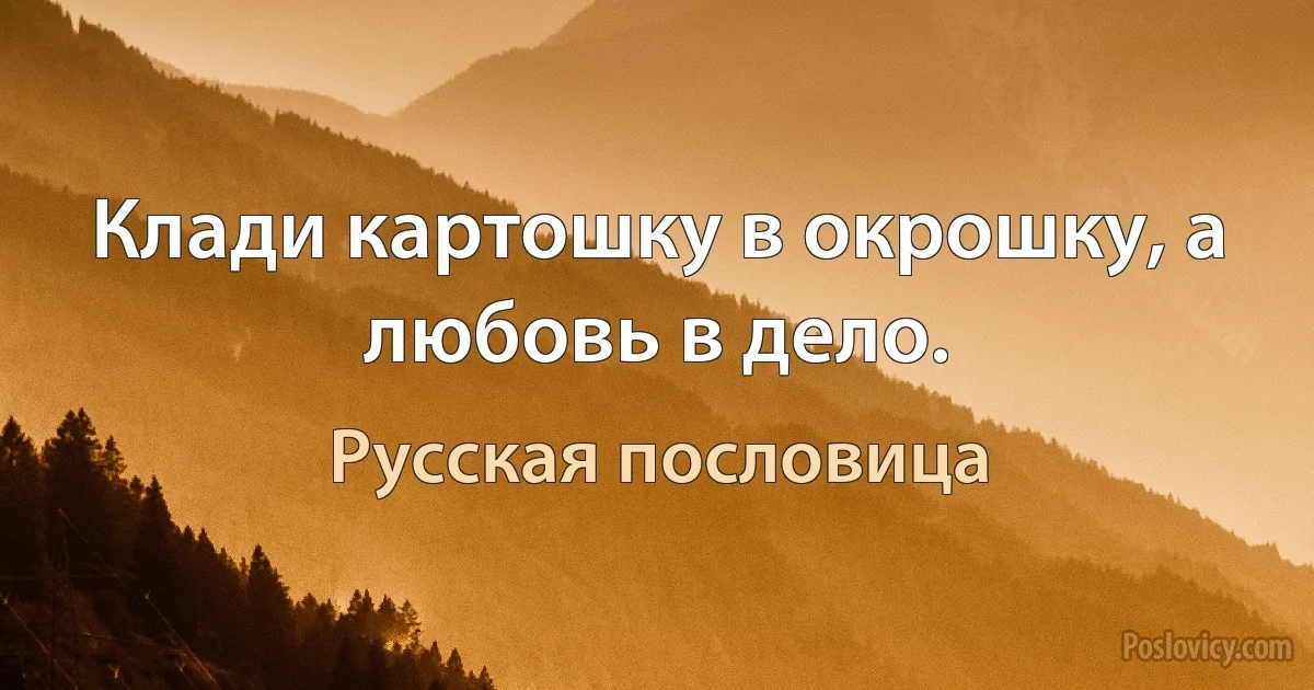 Клади картошку в окрошку, а любовь в дело. (Русская пословица)