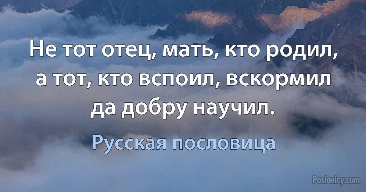 Не тот отец, мать, кто родил, а тот, кто вспоил, вскормил да добру научил. (Русская пословица)