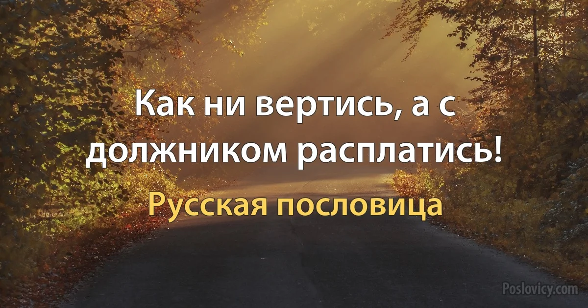 Как ни вертись, а с должником расплатись! (Русская пословица)