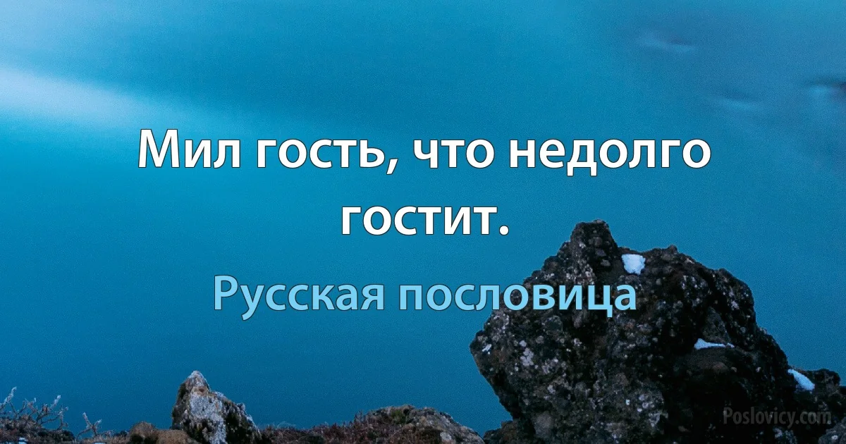 Мил гость, что недолго гостит. (Русская пословица)