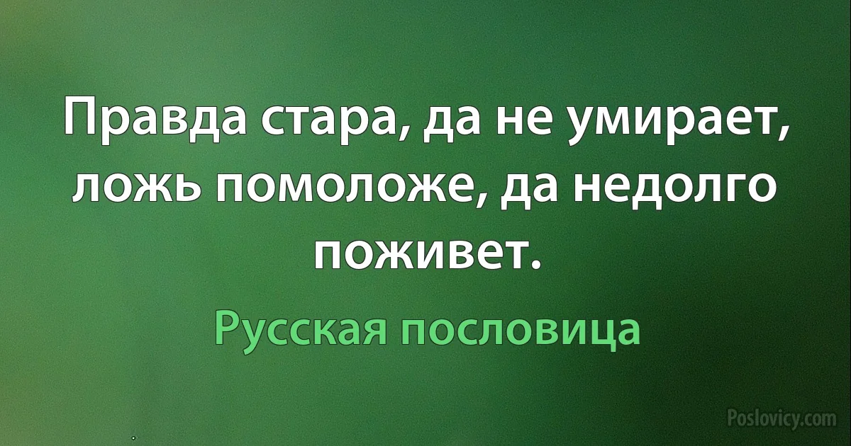 Правда стара, да не умирает, ложь помоложе, да недолго поживет. (Русская пословица)