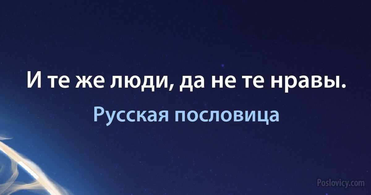 И те же люди, да не те нравы. (Русская пословица)