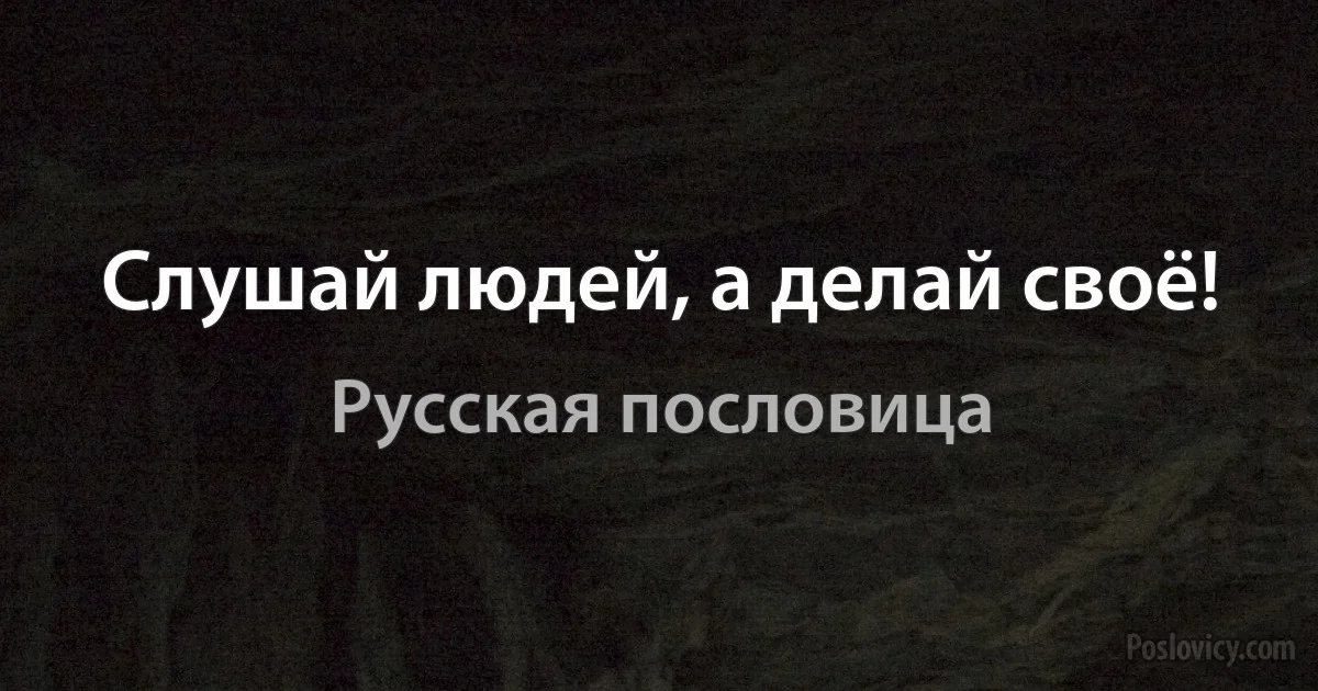 Слушай людей, а делай своё! (Русская пословица)