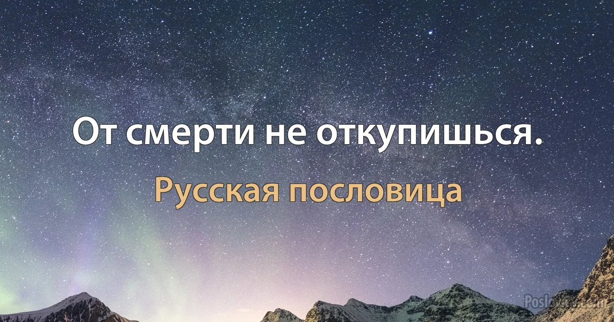 От смерти не откупишься. (Русская пословица)