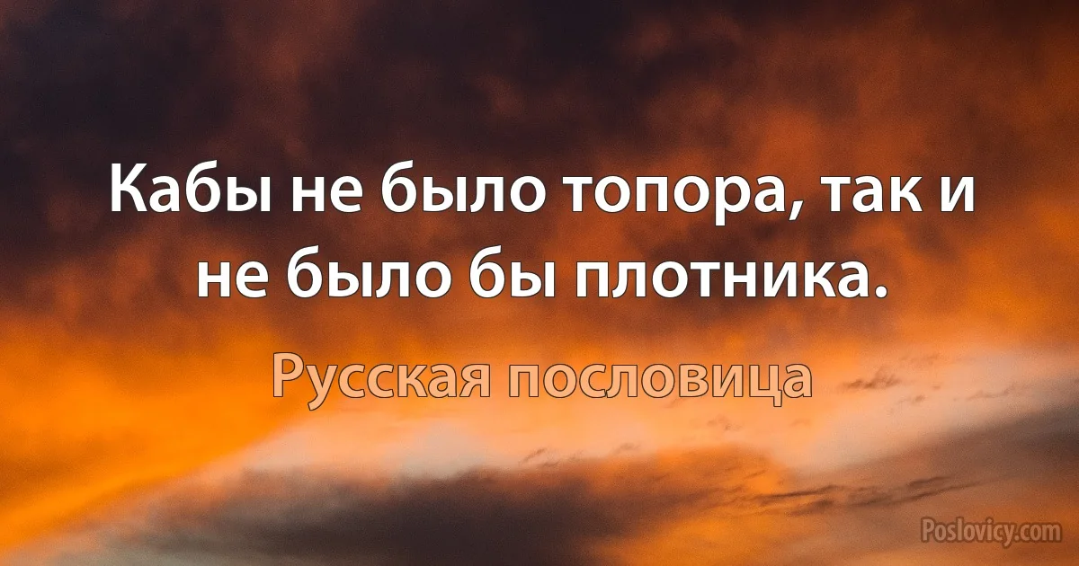 Кабы не было топора, так и не было бы плотника. (Русская пословица)