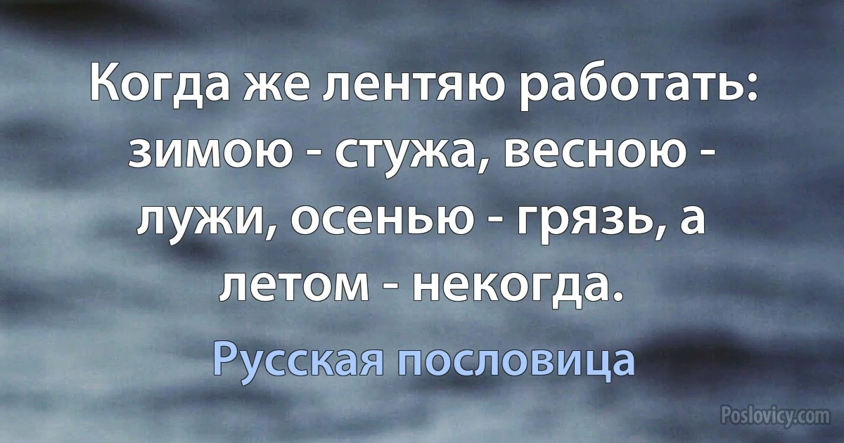 Когда же лентяю работать: зимою - стужа, весною - лужи, осенью - грязь, а летом - некогда. (Русская пословица)