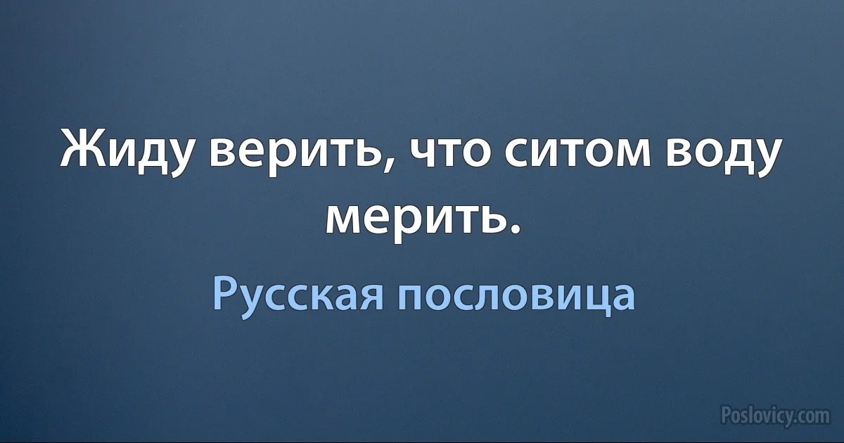 Жиду верить, что ситом воду мерить. (Русская пословица)