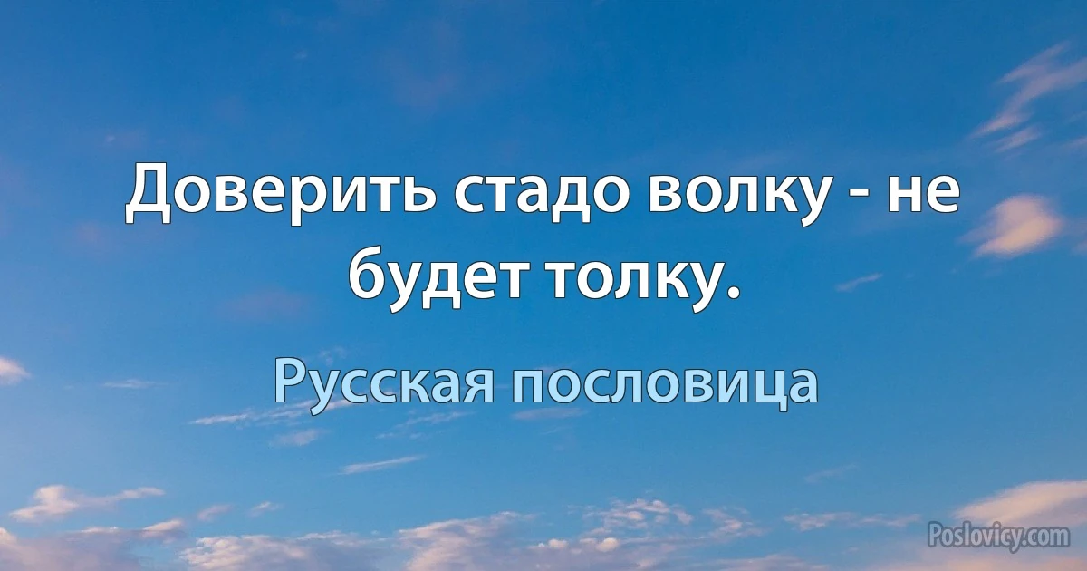 Доверить стадо волку - не будет толку. (Русская пословица)